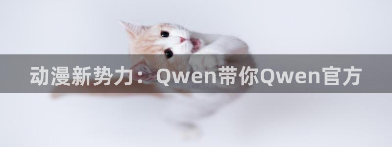里番动漫影：动漫新势力：Qwen带你Qwen官方