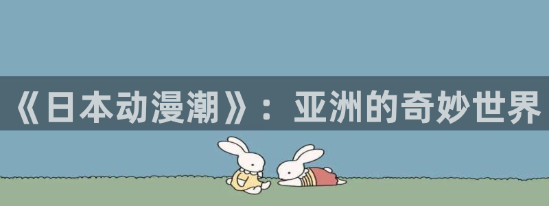 里番动漫评析：《日本动漫潮》：亚洲的奇妙世界