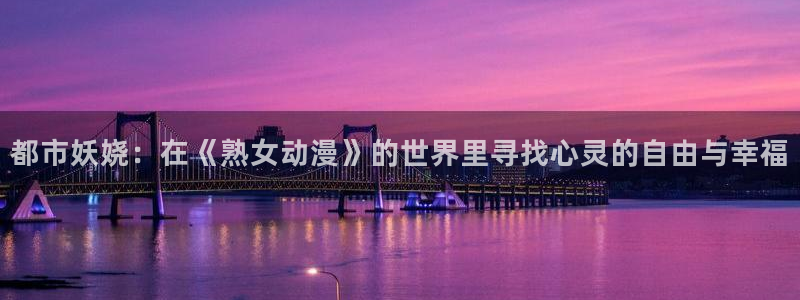 可以看里番动漫的网站：都市妖娆：在《熟女动漫》的世界里寻找心灵的自由与幸福