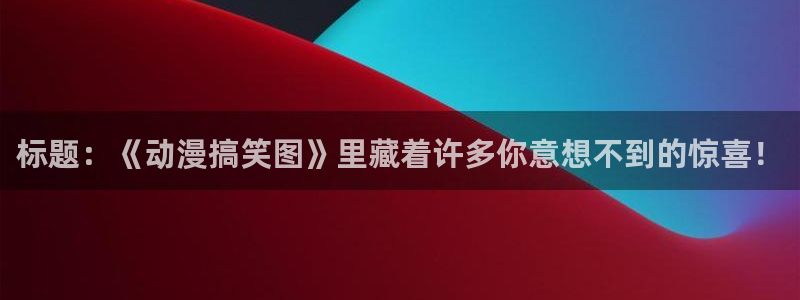里番动漫acg：标题：《动漫搞笑图》里藏着许多你意想不到的惊喜！